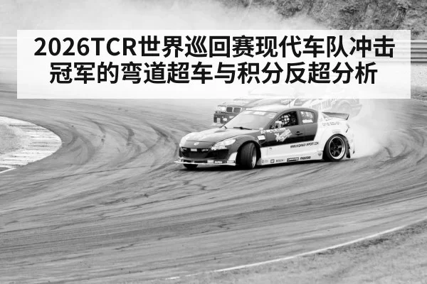 2026TCR世界巡回赛现代车队冲击冠军的弯道超车与积分反超分析